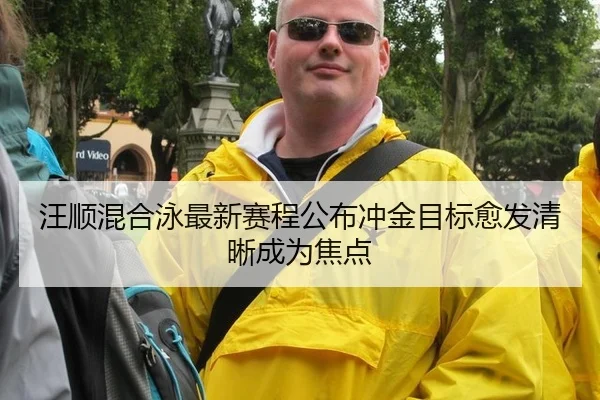 汪顺混合泳最新赛程公布冲金目标愈发清晰成为焦点